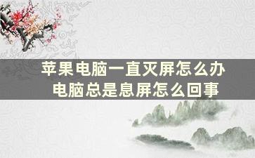 苹果电脑一直灭屏怎么办 电脑总是息屏怎么回事